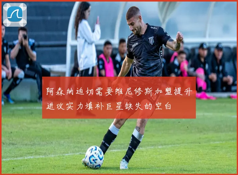 阿森纳迫切需要维尼修斯加盟提升进攻实力填补巨星缺失的空白