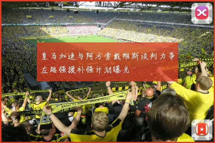 皇马加速与阿方索戴维斯谈判力争左路强援补强计划曝光