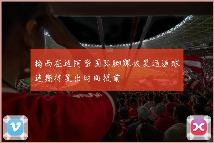 梅西在迈阿密国际脚踝恢复迅速球迷期待复出时间提前